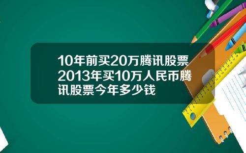 10年前买20万腾讯股票2013年买10万人民币腾讯股票今年多少钱