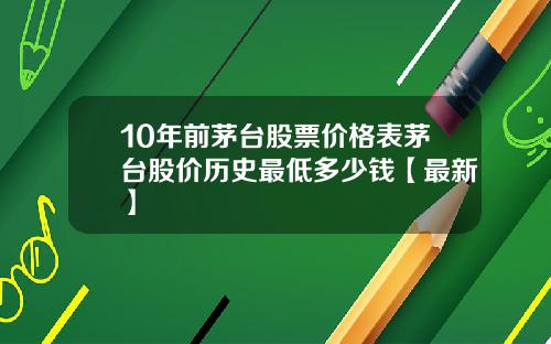 10年前茅台股票价格表茅台股价历史最低多少钱【最新】
