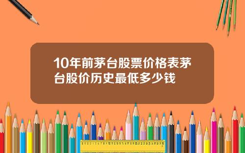 10年前茅台股票价格表茅台股价历史最低多少钱
