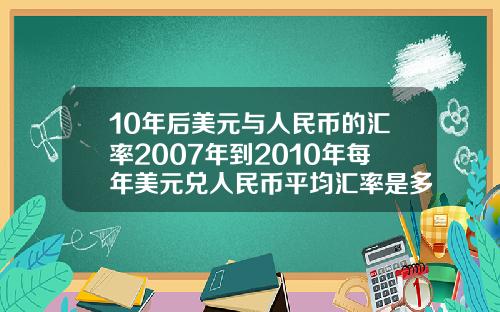 10年后美元与人民币的汇率2007年到2010年每年美元兑人民币平均汇率是多少.