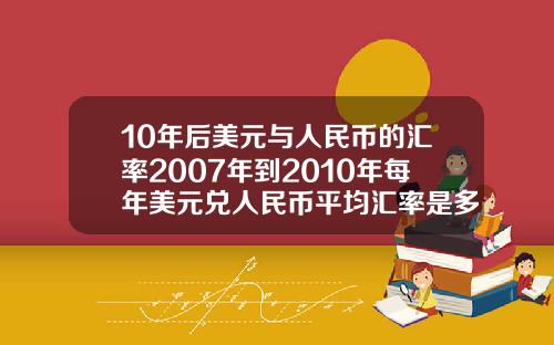10年后美元与人民币的汇率2007年到2010年每年美元兑人民币平均汇率是多少