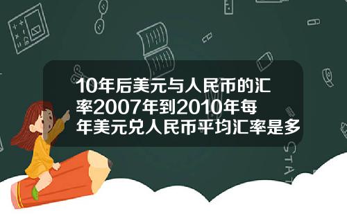 10年后美元与人民币的汇率2007年到2010年每年美元兑人民币平均汇率是多少