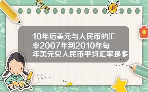 10年后美元与人民币的汇率2007年到2010年每年美元兑人民币平均汇率是多少