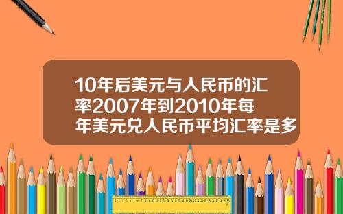 10年后美元与人民币的汇率2007年到2010年每年美元兑人民币平均汇率是多少