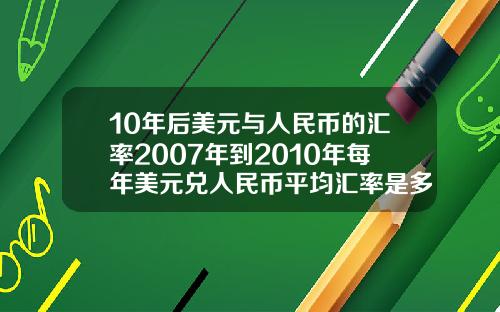 10年后美元与人民币的汇率2007年到2010年每年美元兑人民币平均汇率是多少