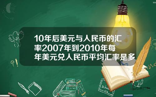 10年后美元与人民币的汇率2007年到2010年每年美元兑人民币平均汇率是多少