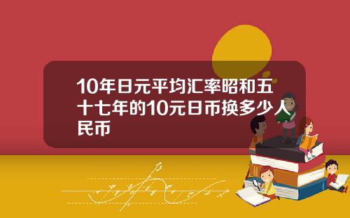 10年日元平均汇率昭和五十七年的10元日币换多少人民币