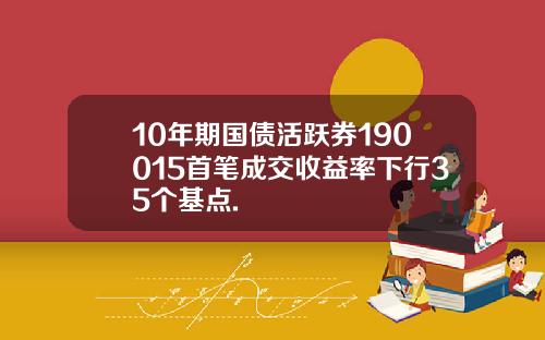 10年期国债活跃券190015首笔成交收益率下行35个基点.