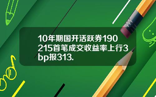 10年期国开活跃券190215首笔成交收益率上行3bp报313.