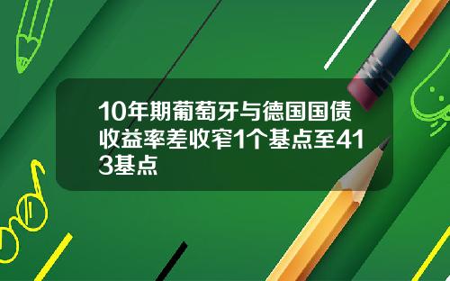 10年期葡萄牙与德国国债收益率差收窄1个基点至413基点