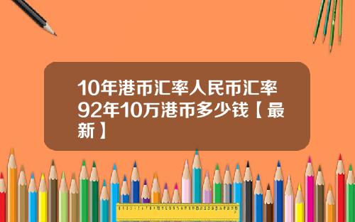 10年港币汇率人民币汇率92年10万港币多少钱【最新】