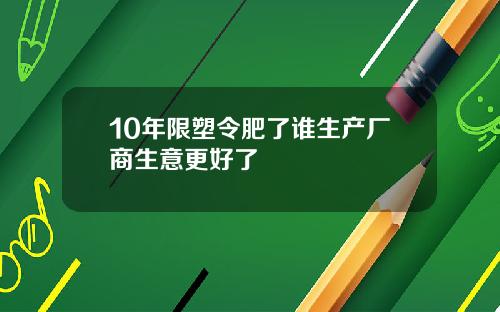10年限塑令肥了谁生产厂商生意更好了