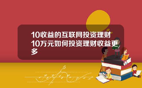 10收益的互联网投资理财10万元如何投资理财收益更多