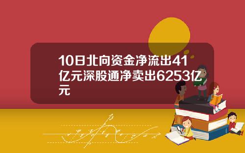 10日北向资金净流出41亿元深股通净卖出6253亿元
