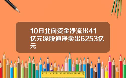 10日北向资金净流出41亿元深股通净卖出6253亿元