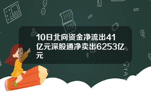 10日北向资金净流出41亿元深股通净卖出6253亿元