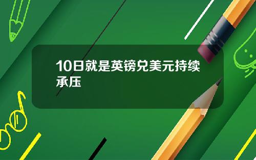 10日就是英镑兑美元持续承压