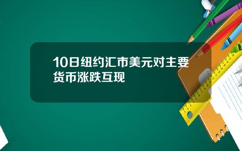 10日纽约汇市美元对主要货币涨跌互现
