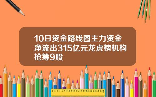 10日资金路线图主力资金净流出315亿元龙虎榜机构抢筹9股
