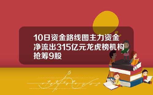 10日资金路线图主力资金净流出315亿元龙虎榜机构抢筹9股