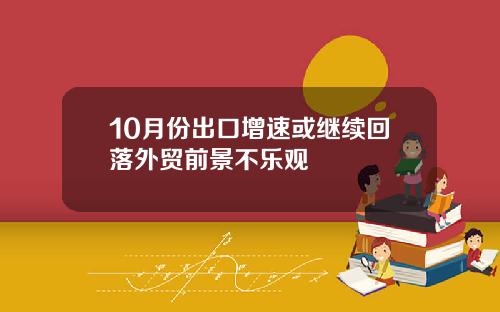 10月份出口增速或继续回落外贸前景不乐观