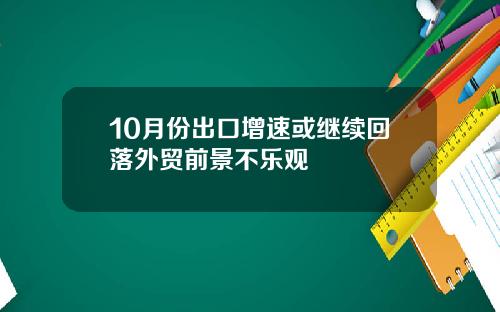 10月份出口增速或继续回落外贸前景不乐观