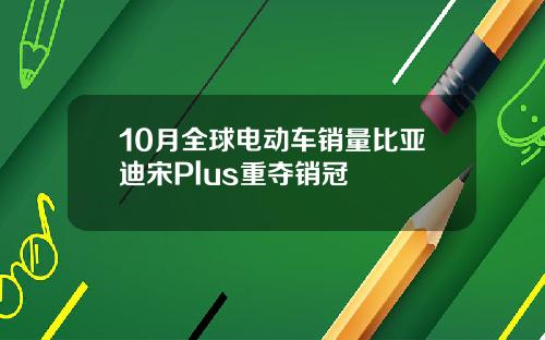 10月全球电动车销量比亚迪宋Plus重夺销冠