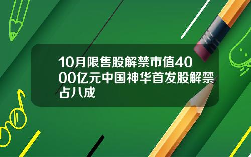 10月限售股解禁市值4000亿元中国神华首发股解禁占八成