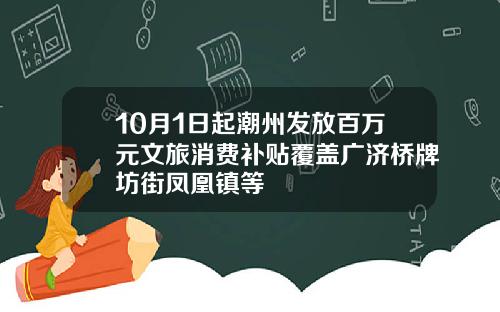 10月1日起潮州发放百万元文旅消费补贴覆盖广济桥牌坊街凤凰镇等