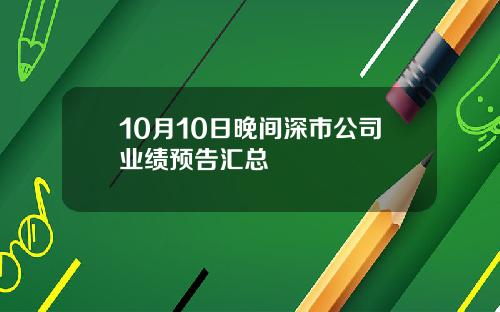 10月10日晚间深市公司业绩预告汇总