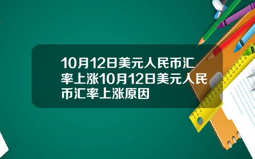 10月12日美元人民币汇率上涨10月12日美元人民币汇率上涨原因