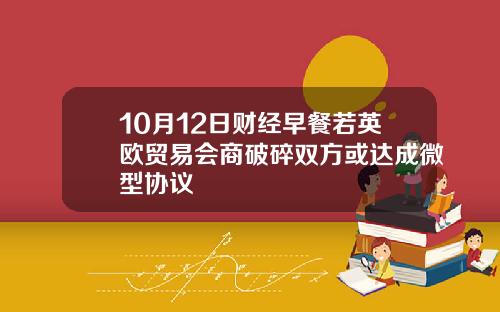 10月12日财经早餐若英欧贸易会商破碎双方或达成微型协议