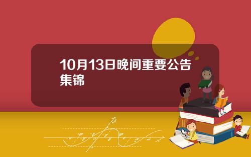 10月13日晚间重要公告集锦