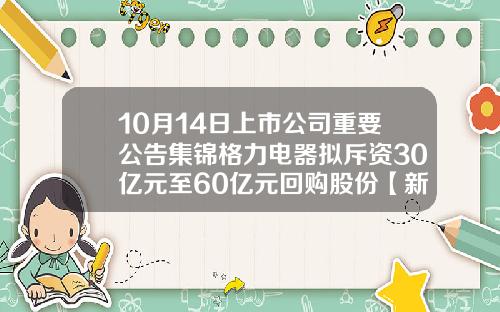 10月14日上市公司重要公告集锦格力电器拟斥资30亿元至60亿元回购股份【新闻】