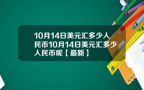 10月14日美元汇多少人民币10月14日美元汇多少人民币呢【最新】
