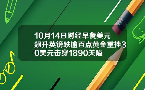 10月14日财经早餐美元飙升英镑跌逾百点黄金重挫30美元击穿1890关隘