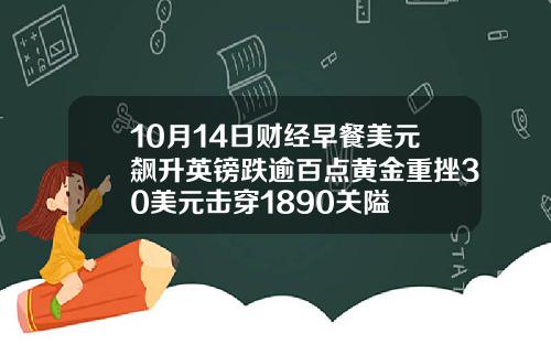 10月14日财经早餐美元飙升英镑跌逾百点黄金重挫30美元击穿1890关隘