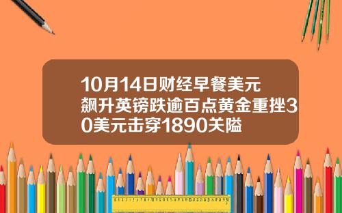 10月14日财经早餐美元飙升英镑跌逾百点黄金重挫30美元击穿1890关隘