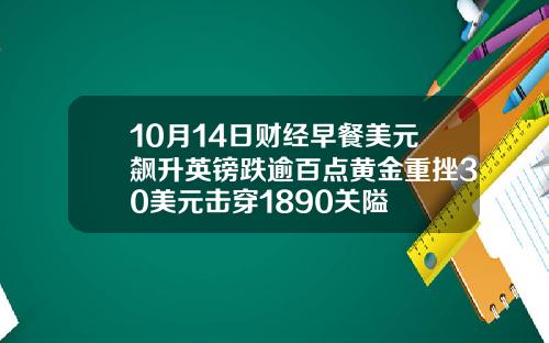 10月14日财经早餐美元飙升英镑跌逾百点黄金重挫30美元击穿1890关隘