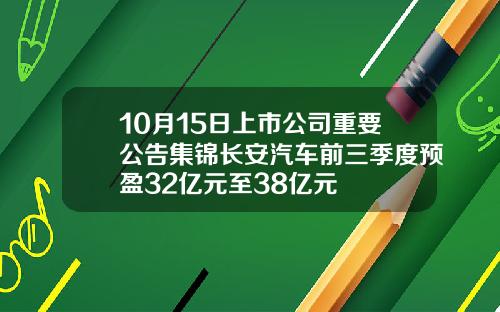10月15日上市公司重要公告集锦长安汽车前三季度预盈32亿元至38亿元