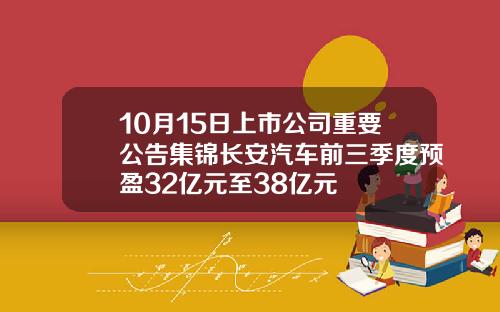 10月15日上市公司重要公告集锦长安汽车前三季度预盈32亿元至38亿元