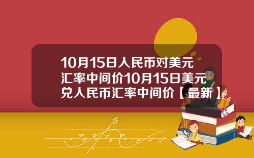 10月15日人民币对美元汇率中间价10月15日美元兑人民币汇率中间价【最新】