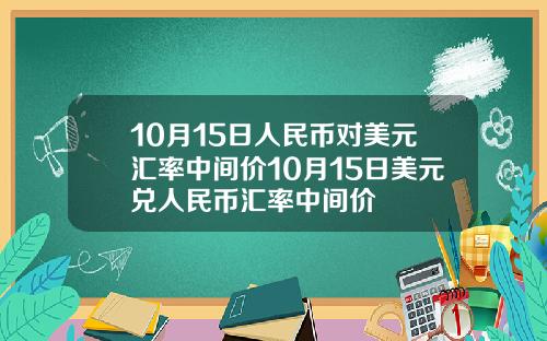 10月15日人民币对美元汇率中间价10月15日美元兑人民币汇率中间价