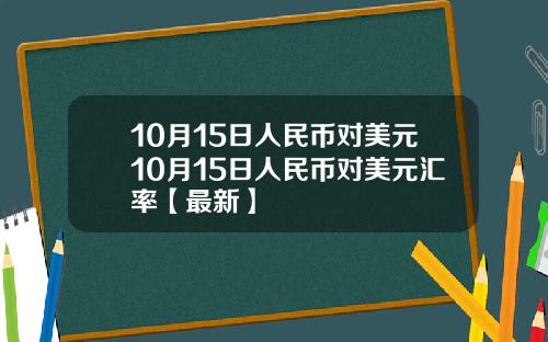 10月15日人民币对美元10月15日人民币对美元汇率【最新】