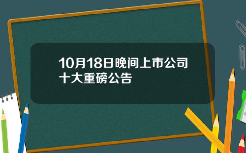 10月18日晚间上市公司十大重磅公告