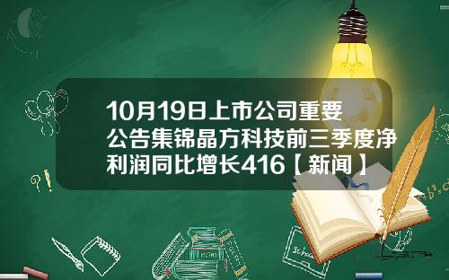 10月19日上市公司重要公告集锦晶方科技前三季度净利润同比增长416【新闻】