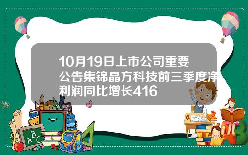 10月19日上市公司重要公告集锦晶方科技前三季度净利润同比增长416