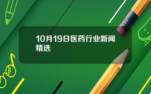 10月19日医药行业新闻精选