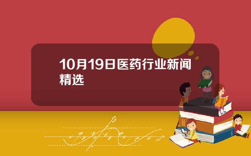 10月19日医药行业新闻精选