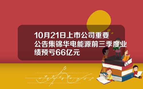 10月21日上市公司重要公告集锦华电能源前三季度业绩预亏66亿元